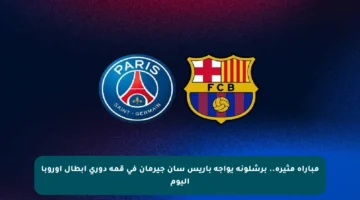مباراة مثيرة.. برشلونة يواجه باريس سان جيرمان في قمة دوري أبطال أوروبا اليوم